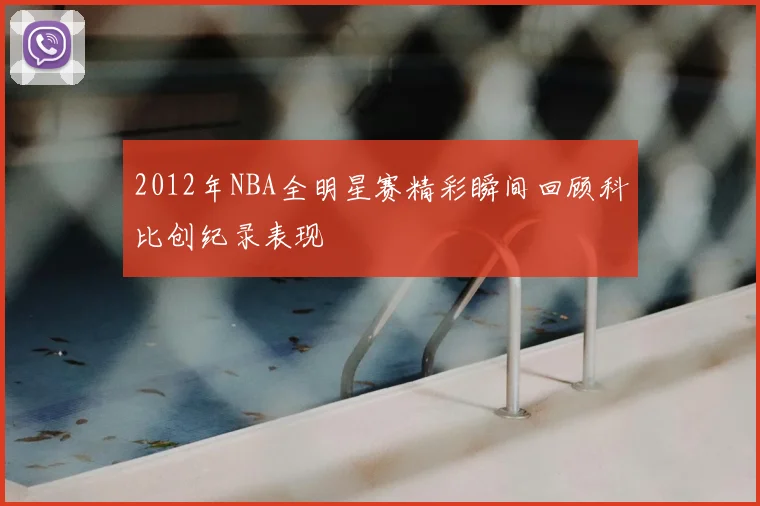2012年NBA全明星赛精彩瞬间回顾科比创纪录表现