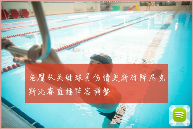老鹰队关键球员伤情更新对阵尼克斯比赛直播阵容调整