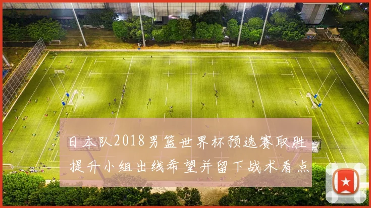 日本队2018男篮世界杯预选赛取胜 提升小组出线希望并留下战术看点