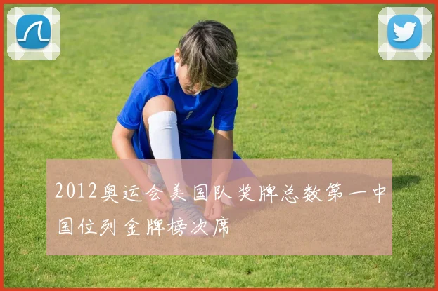 2012奥运会美国队奖牌总数第一中国位列金牌榜次席