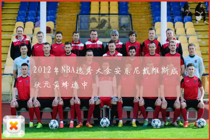 2012年NBA选秀大会安东尼戴维斯成状元黄蜂选中