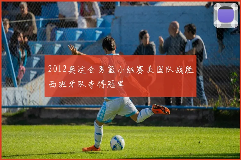 2012奥运会男篮小组赛美国队战胜西班牙队夺得冠军