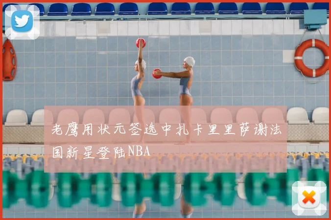 老鹰用状元签选中扎卡里里萨谢法国新星登陆NBA