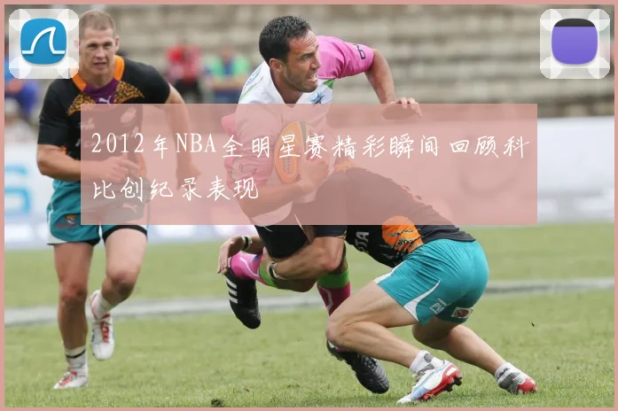 2012年NBA全明星赛精彩瞬间回顾科比创纪录表现