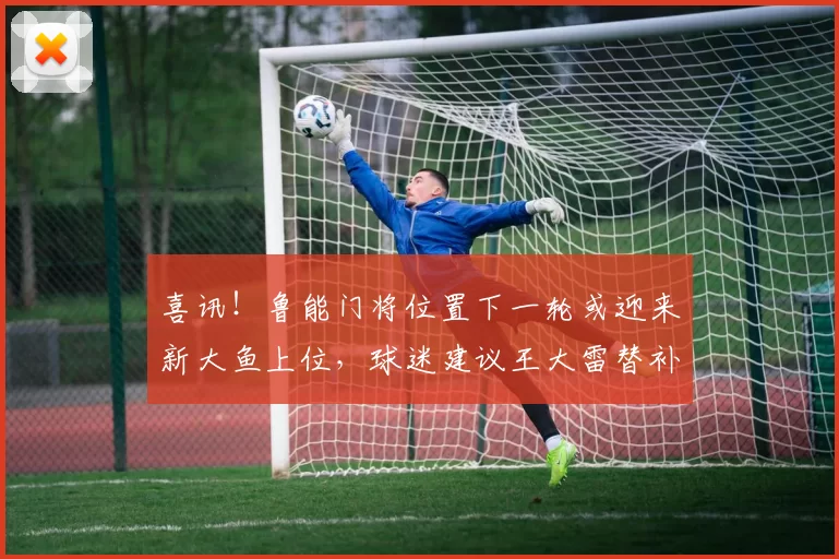 喜讯！鲁能门将位置下一轮或迎来新大鱼上位，球迷建议王大雷替补