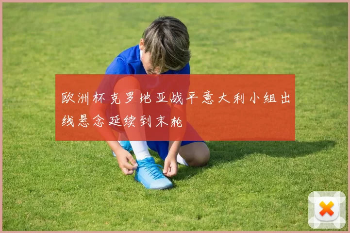 欧洲杯克罗地亚战平意大利小组出线悬念延续到末轮