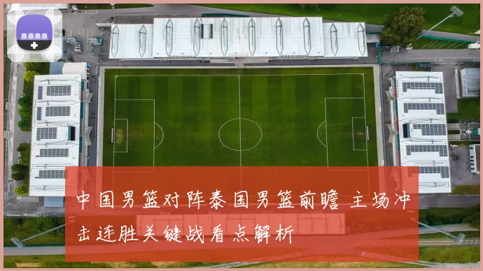 中国男篮对阵泰国男篮前瞻 主场冲击连胜关键战看点解析