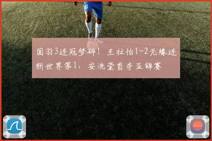 国羽3连冠梦碎！王祉怡1-2无缘连斩世界第1，安洗莹首夺亚锦赛