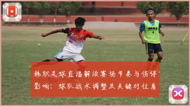 韩职足球直播解读赛场节奏与伤停影响：球队战术调整及关键对位看点