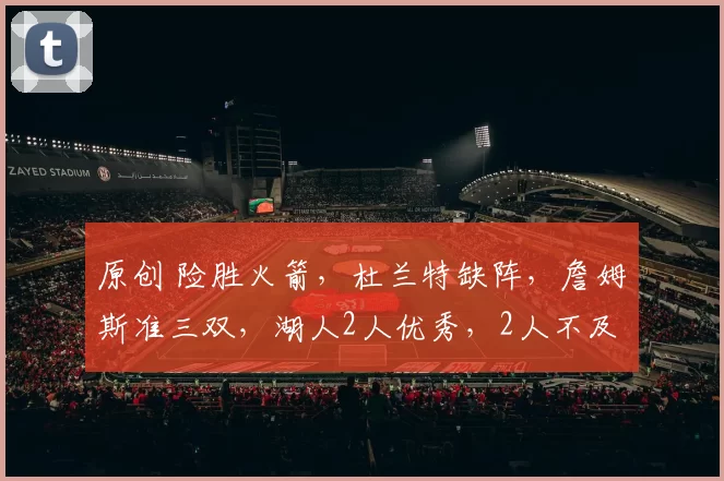 原创 险胜火箭，杜兰特缺阵，詹姆斯准三双，湖人2人优秀，2人不及格