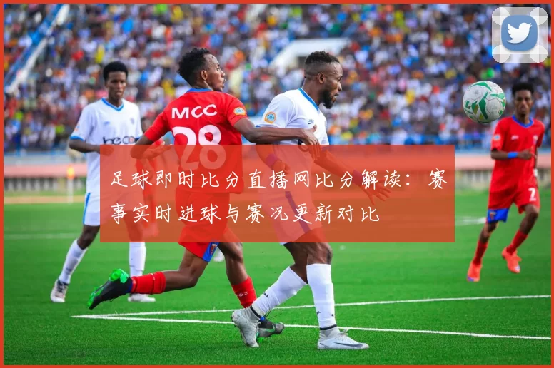 足球即时比分直播网比分解读：赛事实时进球与赛况更新对比
