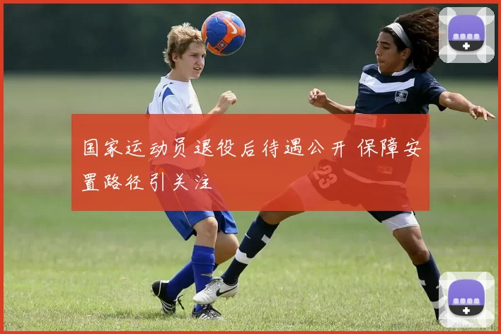 国家运动员退役后待遇公开 保障安置路径引关注