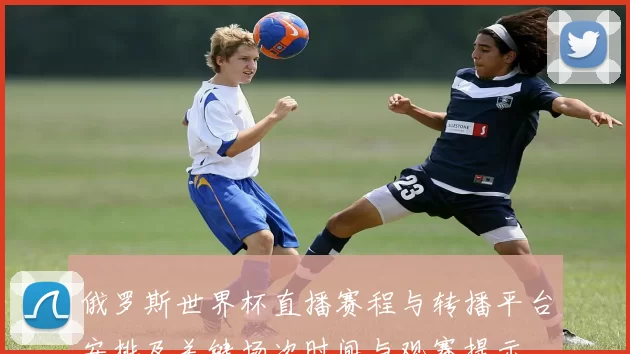 俄罗斯世界杯直播赛程与转播平台安排及关键场次时间与观赛提示