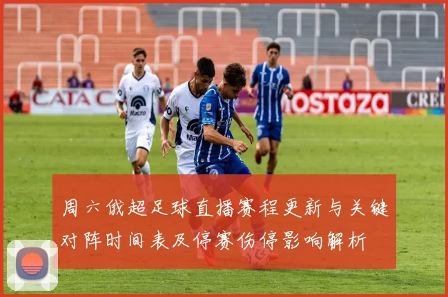 周六俄超足球直播赛程更新与关键对阵时间表及停赛伤停影响解析