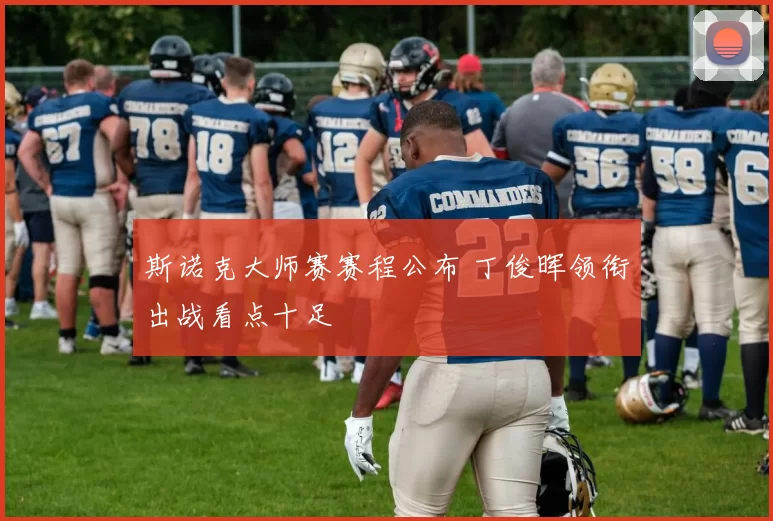 斯诺克大师赛赛程公布 丁俊晖领衔出战看点十足