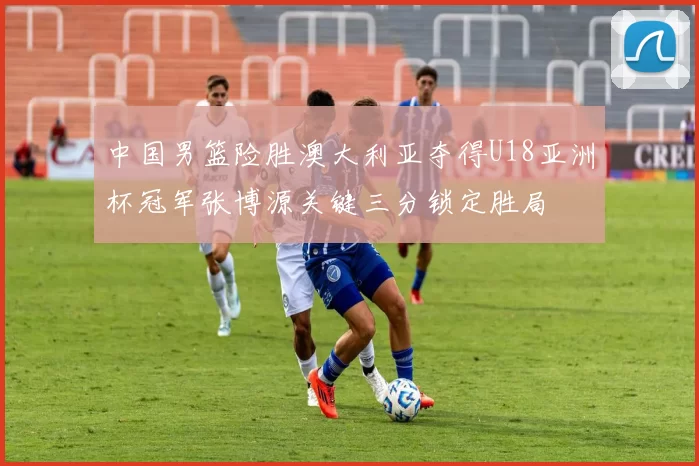 中国男篮险胜澳大利亚夺得U18亚洲杯冠军张博源关键三分锁定胜局