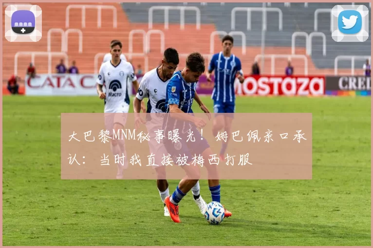 大巴黎MNM秘事曝光！姆巴佩亲口承认：当时我直接被梅西打服