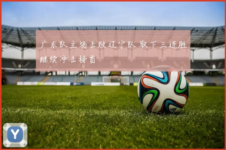 广东队主场击败辽宁队 取下三连胜继续冲击榜首