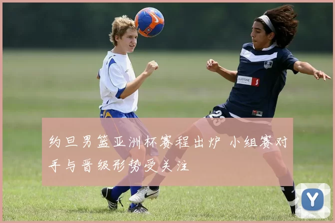 约旦男篮亚洲杯赛程出炉 小组赛对手与晋级形势受关注