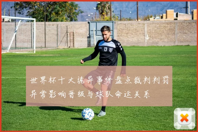 世界杯十大诡异事件盘点裁判判罚异常影响晋级与球队命运关系